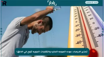 تحذير الأرصاد: عودة الموجة الحارة والتقلبات الجوية تلوح في الأفق!